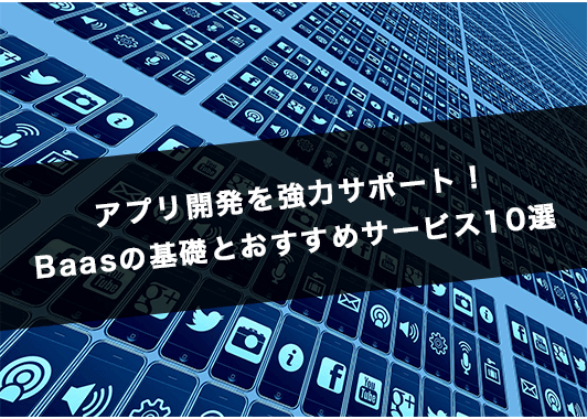 アプリ開発を強力サポート！BaaSの基礎とおすすめサービス10選