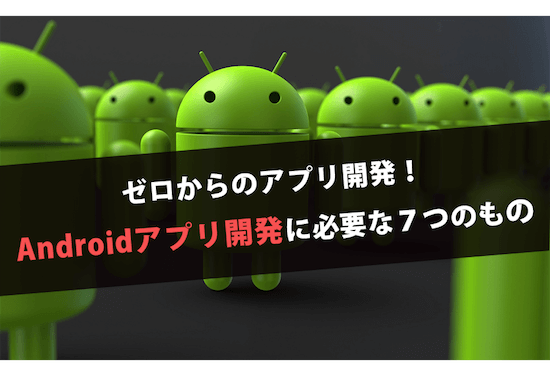 ゼロからのアプリ開発!Androidアプリ開発に必要な7つのもの