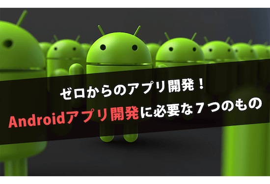 ゼロからのアプリ開発！Androidアプリ開発に必要な7つのもの